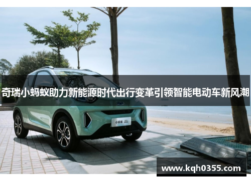奇瑞小蚂蚁助力新能源时代出行变革引领智能电动车新风潮